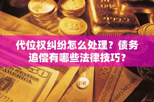 济南代位权纠纷怎么处理？债务追偿有哪些法律技巧？
