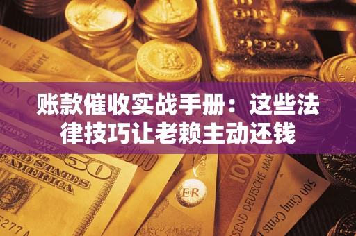 济南账款催收实战手册：这些法律技巧让老赖主动还钱