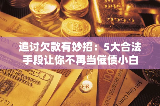 济南追讨欠款有妙招：5大合法手段让你不再当催债小白