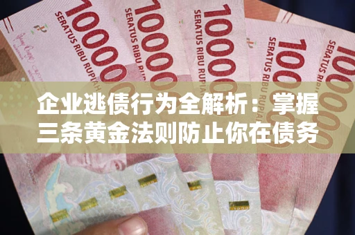 济南企业逃债行为全解析：掌握三条黄金法则防止你在债务乱局中“踩雷”