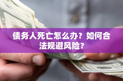 济南债务人死亡怎么办？如何合法规避风险？