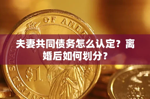 济南夫妻共同债务怎么认定？离婚后如何划分？