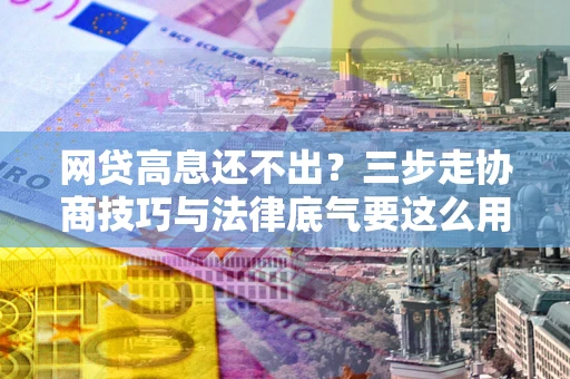 济南网贷高息还不出？三步走协商技巧与法律底气要这么用