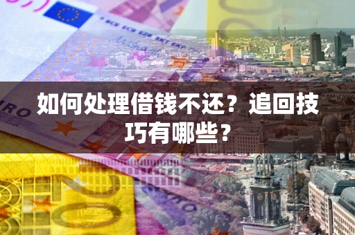 济南如何处理借钱不还？追回技巧有哪些？