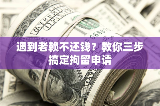 济南遇到老赖不还钱？教你三步搞定拘留申请