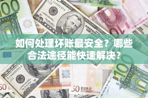 济南如何处理坏账最安全？哪些合法途径能快速解决？