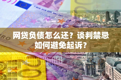 济南网贷负债怎么还？谈判禁忌如何避免起诉？