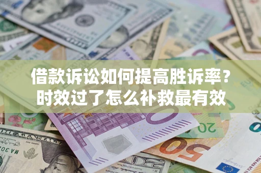 济南借款诉讼如何提高胜诉率？时效过了怎么补救最有效