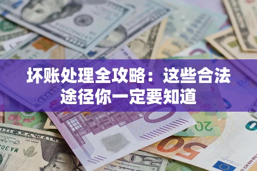 济南坏账处理全攻略：这些合法途径你一定要知道