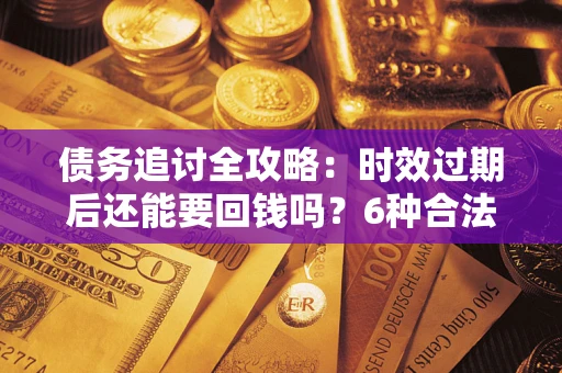 济南债务追讨全攻略：时效过期后还能要回钱吗？6种合法手段助你维权
