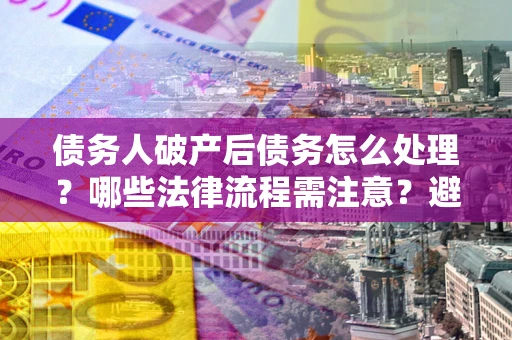 济南债务人破产后债务怎么处理？哪些法律流程需注意？避免踩坑指南