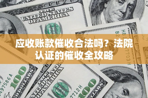 济南应收账款催收合法吗？法院认证的催收全攻略
