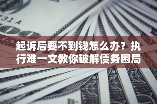 济南起诉后要不到钱怎么办？执行难一文教你破解债务困局