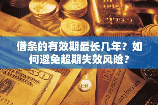 济南借条的有效期最长几年？如何避免超期失效风险？