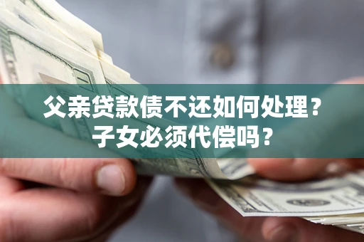 济南父亲贷款债不还如何处理？子女必须代偿吗？