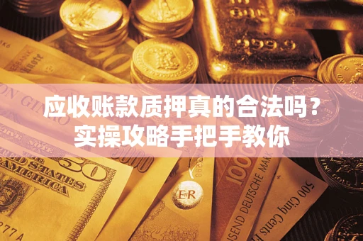 济南应收账款质押真的合法吗？实操攻略手把手教你