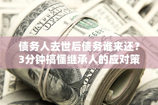济南债务人去世后债务谁来还？3分钟搞懂继承人的应对策略