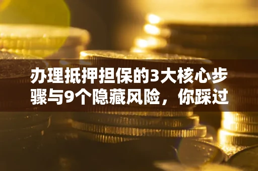 济南办理抵押担保的3大核心步骤与9个隐藏风险，你踩过哪个坑？
