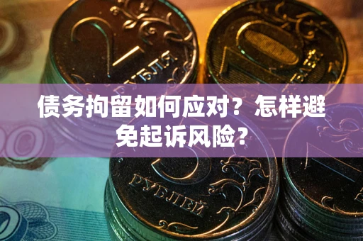 济南债务拘留如何应对？怎样避免起诉风险？