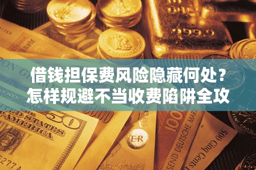 济南借钱担保费风险隐藏何处？怎样规避不当收费陷阱全攻略！