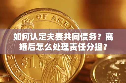 济南如何认定夫妻共同债务？离婚后怎么处理责任分担？