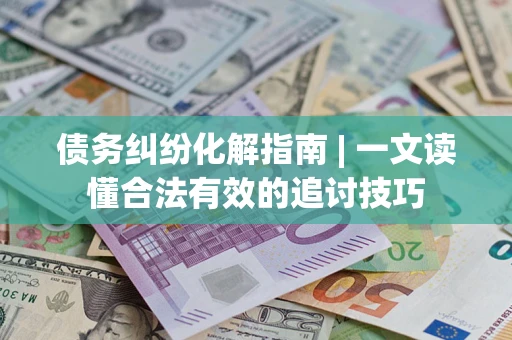 济南债务纠纷化解指南 | 一文读懂合法有效的追讨技巧