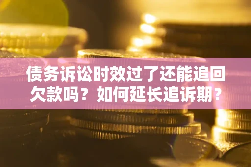济南债务诉讼时效过了还能追回欠款吗？如何延长追诉期？