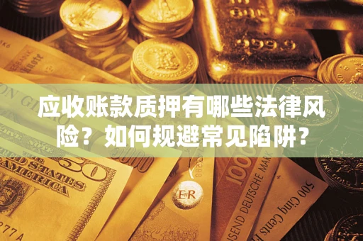 济南应收账款质押有哪些法律风险？如何规避常见陷阱？
