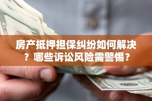 济南房产抵押担保纠纷如何解决？哪些诉讼风险需警惕？