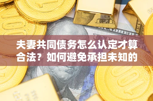 济南夫妻共同债务怎么认定才算合法？如何避免承担未知的债务风险？