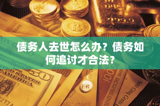 济南债务人去世怎么办？债务如何追讨才合法？