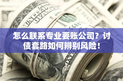 济南怎么联系专业要账公司？讨债套路如何辨别风险！