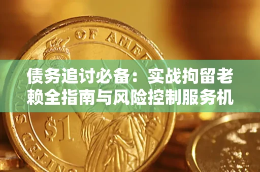济南债务追讨必备：实战拘留老赖全指南与风险控制服务机构推荐
