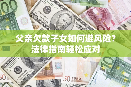 济南父亲欠款子女如何避风险？法律指南轻松应对