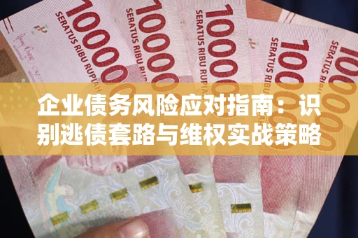 济南企业债务风险应对指南：识别逃债套路与维权实战策略