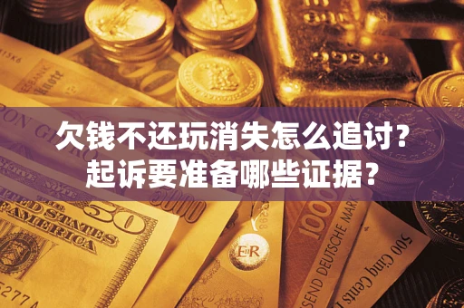 济南欠钱不还玩消失怎么追讨？起诉要准备哪些证据？