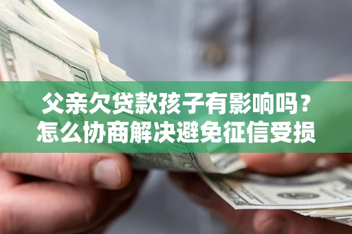 济南父亲欠贷款孩子有影响吗？怎么协商解决避免征信受损？