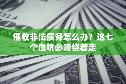 济南催收非法债务怎么办？这七个血坑必须绕着走
