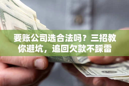 济南要账公司选合法吗？三招教你避坑，追回欠款不踩雷