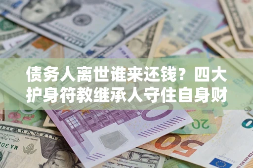 济南债务人离世谁来还钱？四大护身符教继承人守住自身财产