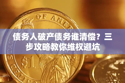 济南债务人破产债务谁清偿?三步攻略教你维权避坑 济南债务人破产债务谁清偿?三步攻略教你维权避坑
