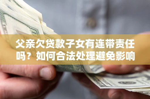 济南父亲欠贷款子女有连带责任吗？如何合法处理避免影响？