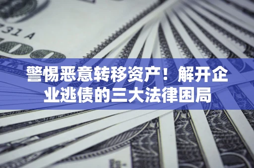 济南警惕恶意转移资产！解开企业逃债的三大法律困局