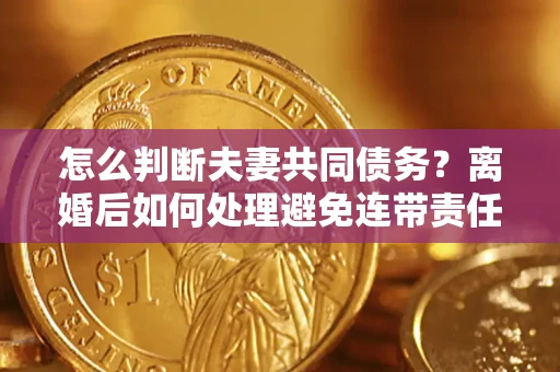 济南怎么判断夫妻共同债务？离婚后如何处理避免连带责任？