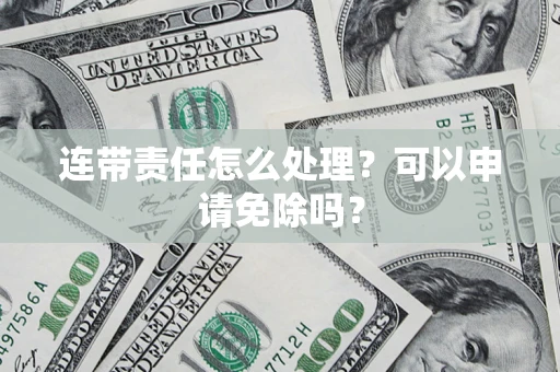 济南连带责任怎么处理？可以申请免除吗？