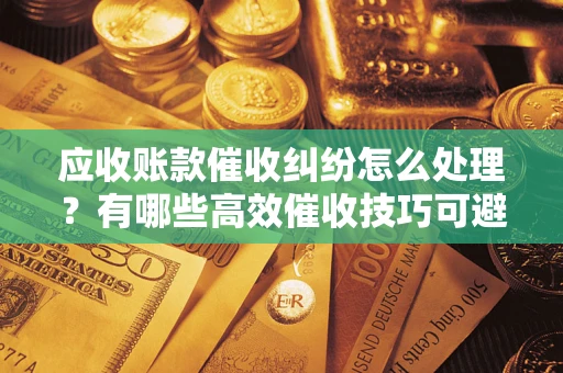 济南应收账款催收纠纷怎么处理？有哪些高效催收技巧可避免坏账？