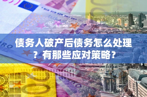 济南债务人破产后债务怎么处理？有那些应对策略？