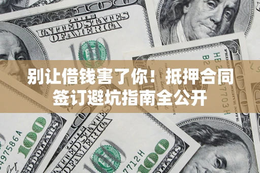 济南别让借钱害了你！抵押合同签订避坑指南全公开