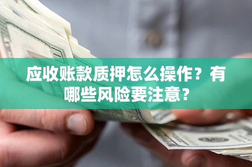 济南应收账款质押怎么操作？有哪些风险要注意？