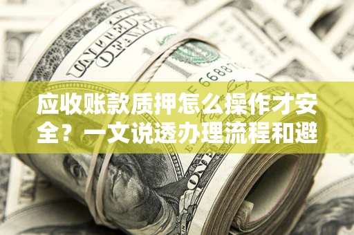 济南应收账款质押怎么操作才安全？一文说透办理流程和避险绝招